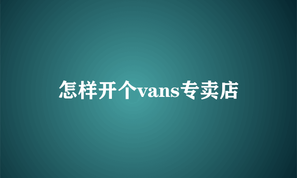 怎样开个vans专卖店