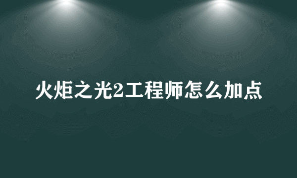 火炬之光2工程师怎么加点