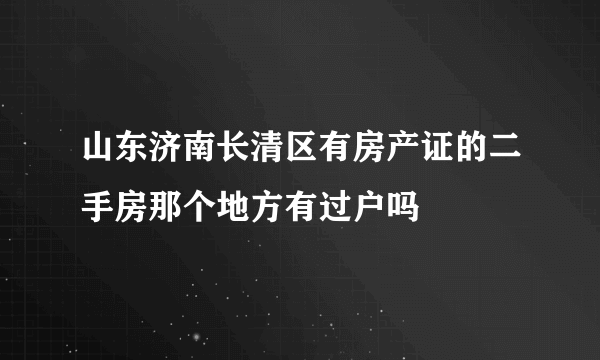 山东济南长清区有房产证的二手房那个地方有过户吗