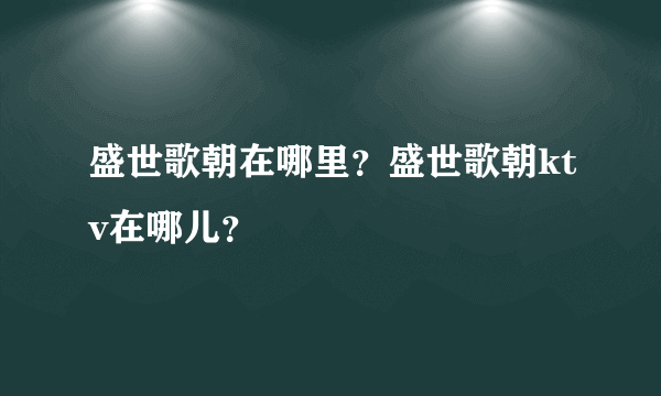 盛世歌朝在哪里？盛世歌朝ktv在哪儿？