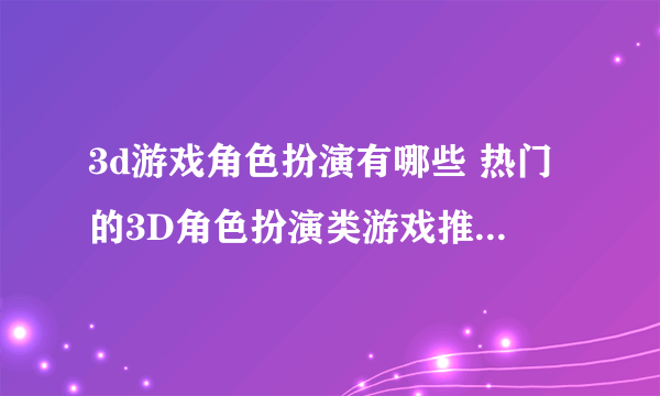 3d游戏角色扮演有哪些 热门的3D角色扮演类游戏推荐2023