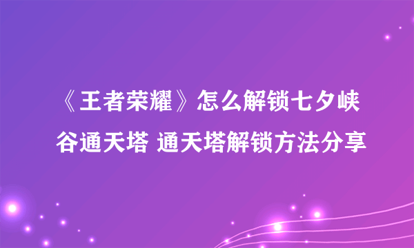 《王者荣耀》怎么解锁七夕峡谷通天塔 通天塔解锁方法分享