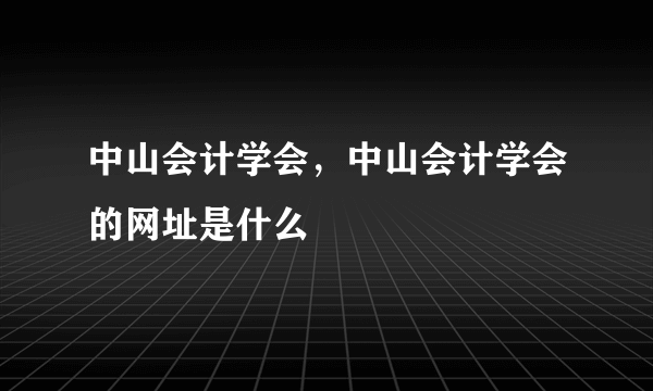 中山会计学会，中山会计学会的网址是什么