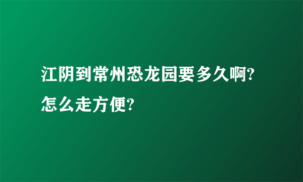 江阴到常州恐龙园要多久啊?怎么走方便?