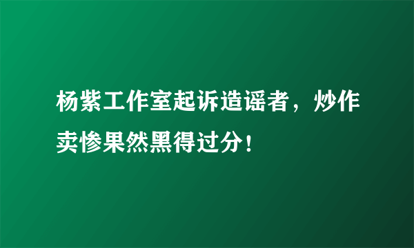 杨紫工作室起诉造谣者，炒作卖惨果然黑得过分！ 