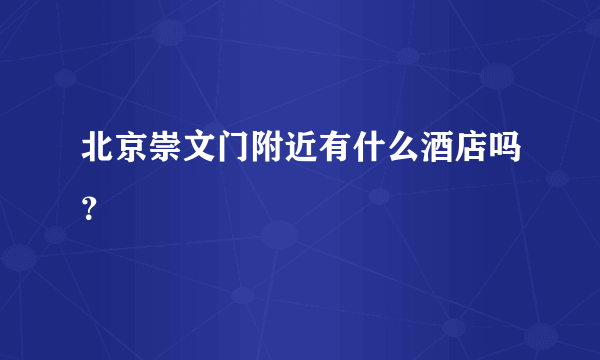 北京崇文门附近有什么酒店吗？