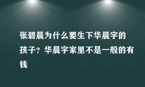 张碧晨为什么要生下华晨宇的孩子？华晨宇家里不是一般的有钱