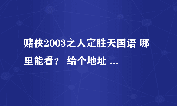 赌侠2003之人定胜天国语 哪里能看？ 给个地址 谢谢！！！！！！！！！！！！！！！！！！！！！！！！！！