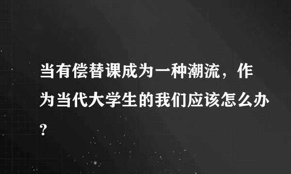 当有偿替课成为一种潮流，作为当代大学生的我们应该怎么办？