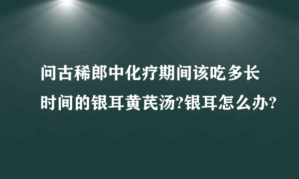 问古稀郎中化疗期间该吃多长时间的银耳黄芪汤?银耳怎么办?