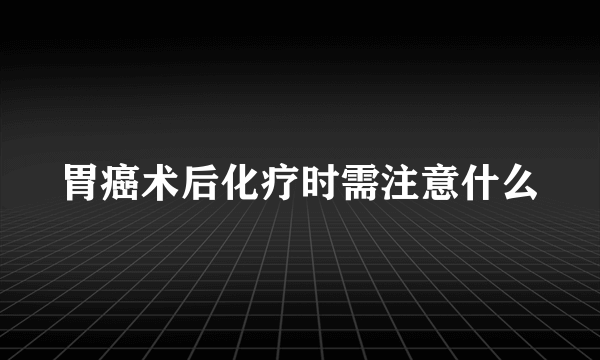 胃癌术后化疗时需注意什么