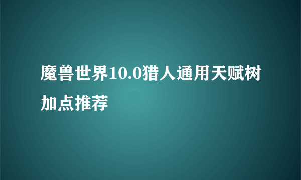 魔兽世界10.0猎人通用天赋树加点推荐