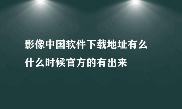 影像中国软件下载地址有么 什么时候官方的有出来