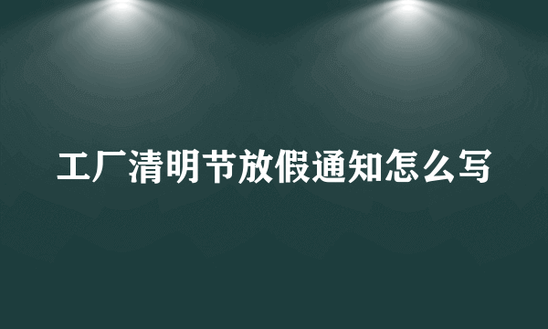 工厂清明节放假通知怎么写