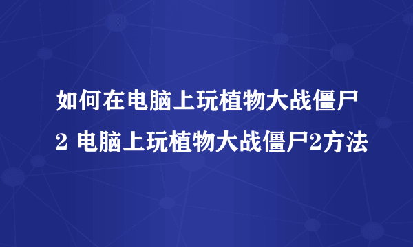 如何在电脑上玩植物大战僵尸2 电脑上玩植物大战僵尸2方法