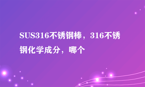 SUS316不锈钢棒，316不锈钢化学成分，哪个