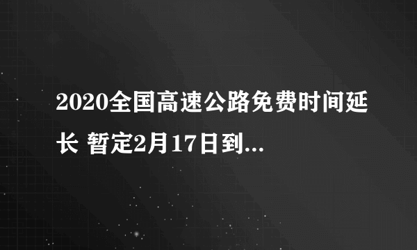 2020全国高速公路免费时间延长 暂定2月17日到6月30日