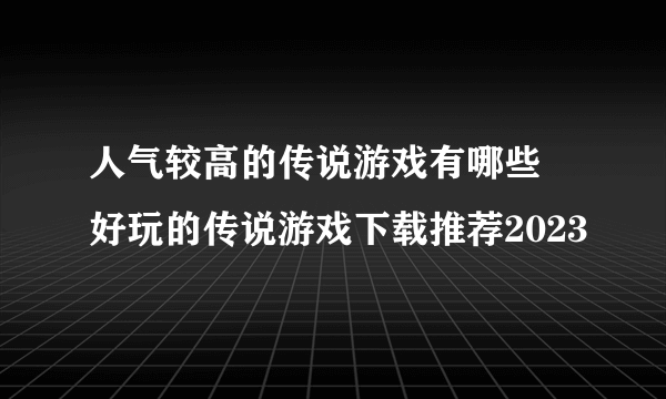 人气较高的传说游戏有哪些 好玩的传说游戏下载推荐2023