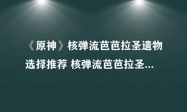 《原神》核弹流芭芭拉圣遗物选择推荐 核弹流芭芭拉圣遗物怎么选