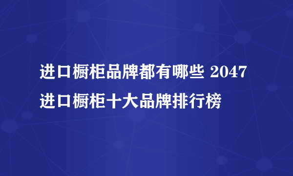 进口橱柜品牌都有哪些 2047进口橱柜十大品牌排行榜