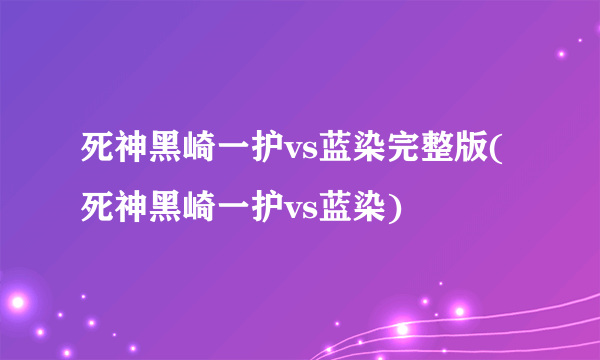 死神黑崎一护vs蓝染完整版(死神黑崎一护vs蓝染)