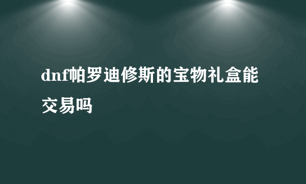 dnf帕罗迪修斯的宝物礼盒能交易吗