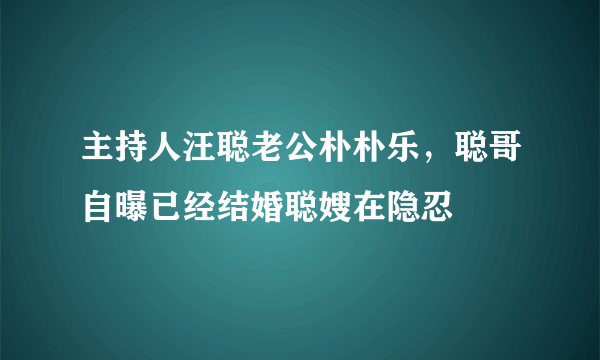 主持人汪聪老公朴朴乐，聪哥自曝已经结婚聪嫂在隐忍 