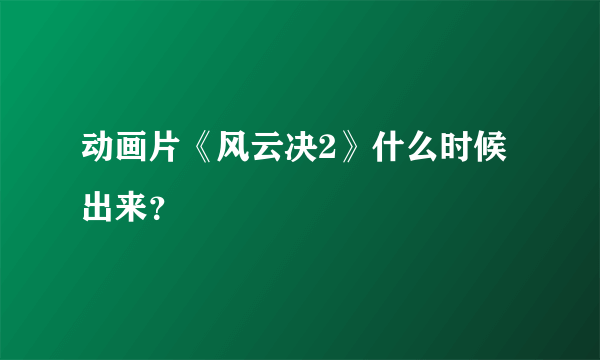 动画片《风云决2》什么时候出来？