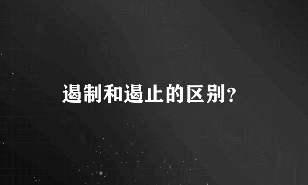 遏制和遏止的区别？