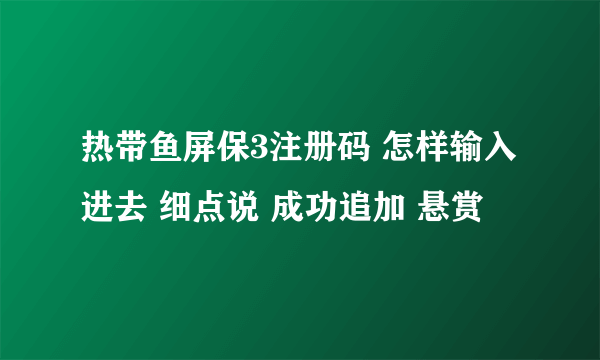 热带鱼屏保3注册码 怎样输入进去 细点说 成功追加 悬赏