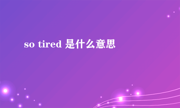 so tired 是什么意思