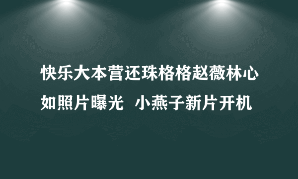 快乐大本营还珠格格赵薇林心如照片曝光  小燕子新片开机