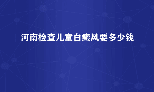 河南检查儿童白癜风要多少钱