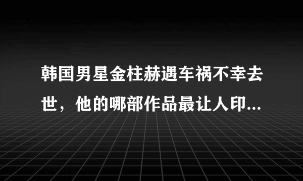 韩国男星金柱赫遇车祸不幸去世，他的哪部作品最让人印象深刻？