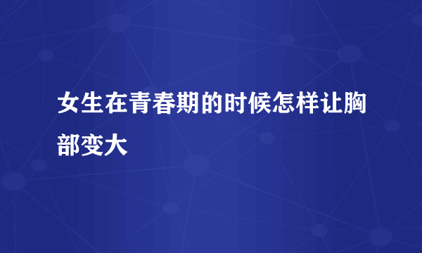 女生在青春期的时候怎样让胸部变大