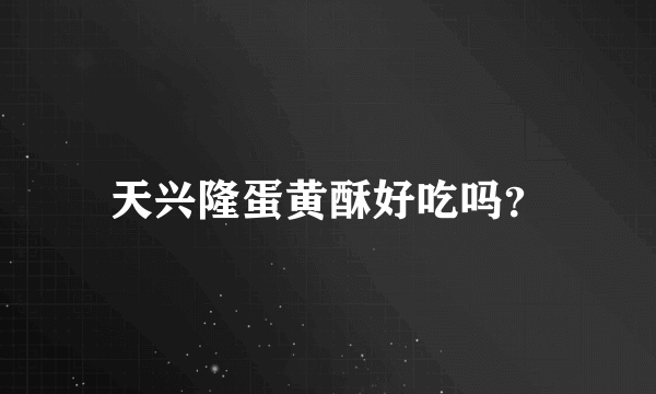 天兴隆蛋黄酥好吃吗？