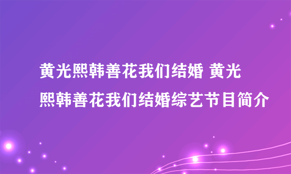 黄光熙韩善花我们结婚 黄光熙韩善花我们结婚综艺节目简介