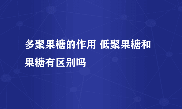 多聚果糖的作用 低聚果糖和果糖有区别吗