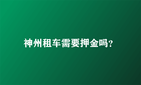 神州租车需要押金吗？