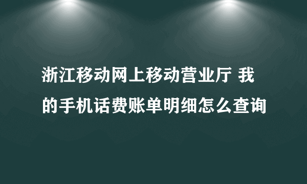 浙江移动网上移动营业厅 我的手机话费账单明细怎么查询