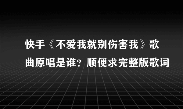 快手《不爱我就别伤害我》歌曲原唱是谁？顺便求完整版歌词