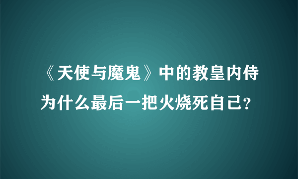 《天使与魔鬼》中的教皇内侍为什么最后一把火烧死自己？