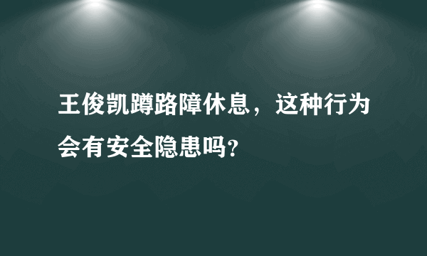 王俊凯蹲路障休息，这种行为会有安全隐患吗？