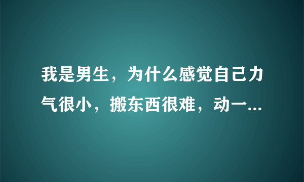 我是男生，为什么感觉自己力气很小，搬东西很难，动一下就很累，有种不想动的感觉。