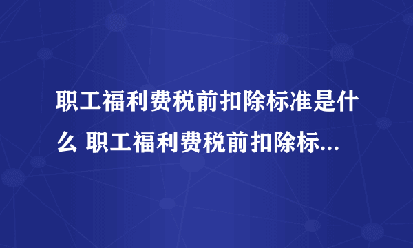 职工福利费税前扣除标准是什么 职工福利费税前扣除标准是多少