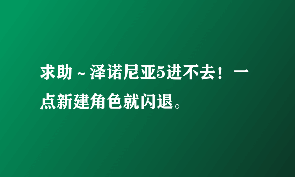 求助～泽诺尼亚5进不去！一点新建角色就闪退。