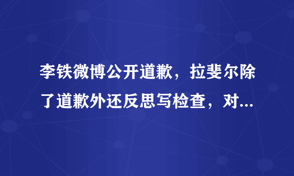 李铁微博公开道歉，拉斐尔除了道歉外还反思写检查，对此韦世豪，差距怎么这么大呢？