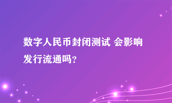 数字人民币封闭测试 会影响发行流通吗？