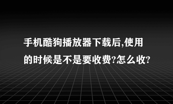 手机酷狗播放器下载后,使用的时候是不是要收费?怎么收?