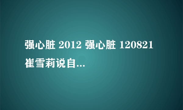 强心脏 2012 强心脏 120821 崔雪莉说自己是单眼皮是多少分钟